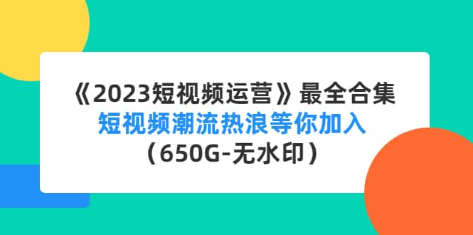《2023短视频运营》最全合集：短视频潮流热浪等你加入（650G-无水印）即刻搞钱-网创项目资源站-副业项目-创业项目-搞钱项目即刻搞钱