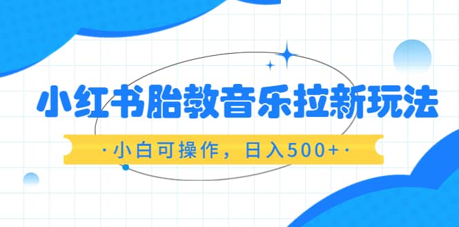 小红书胎教音乐拉新玩法，小白可操作，日入500+（资料已打包）即刻搞钱-网创项目资源站-副业项目-创业项目-搞钱项目即刻搞钱