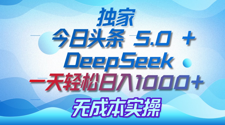 独家揭秘：今日头条 5.0 和 DeepSeek，无成本日入 1000 + 的实操秘诀即刻搞钱-网创项目资源站-副业项目-创业项目-搞钱项目即刻搞钱