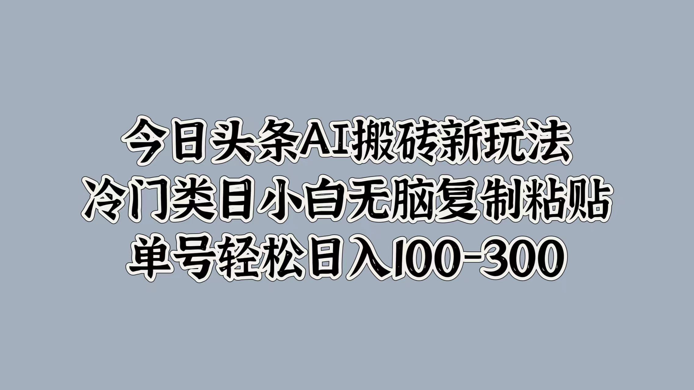 今日头条AI搬砖新玩法，冷门类目小白无脑复制粘贴，单号轻松日入100-300即刻搞钱-网创项目资源站-副业项目-创业项目-搞钱项目即刻搞钱
