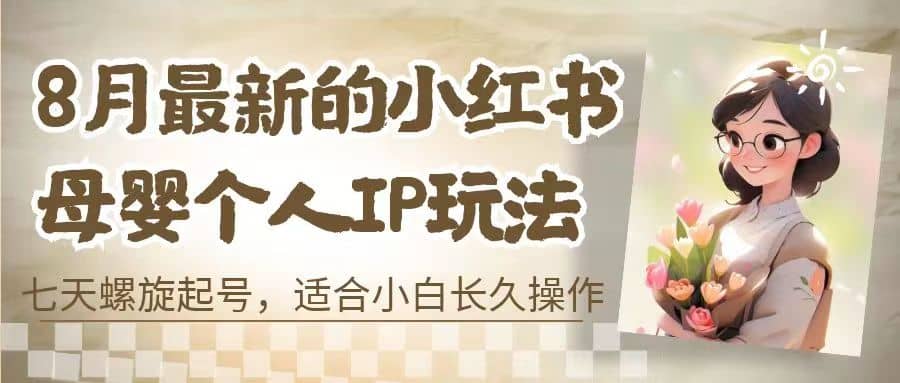 8月最新的小红书母婴个人IP玩法，七天螺旋起号 小白长久操作(附带全部教程)即刻搞钱-网创项目资源站-副业项目-创业项目-搞钱项目即刻搞钱