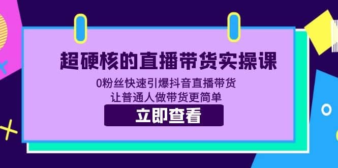 超硬核的直播带货实操课 0粉丝快速引爆抖音直播带货 让普通人做带货更简单即刻搞钱-网创项目资源站-副业项目-创业项目-搞钱项目即刻搞钱