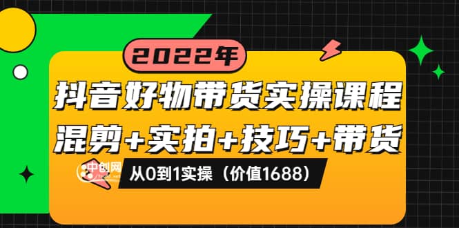 抖音好物带货实操课程：混剪+实拍+技巧+带货：从0到1实操（价值1688）即刻搞钱-网创项目资源站-副业项目-创业项目-搞钱项目即刻搞钱