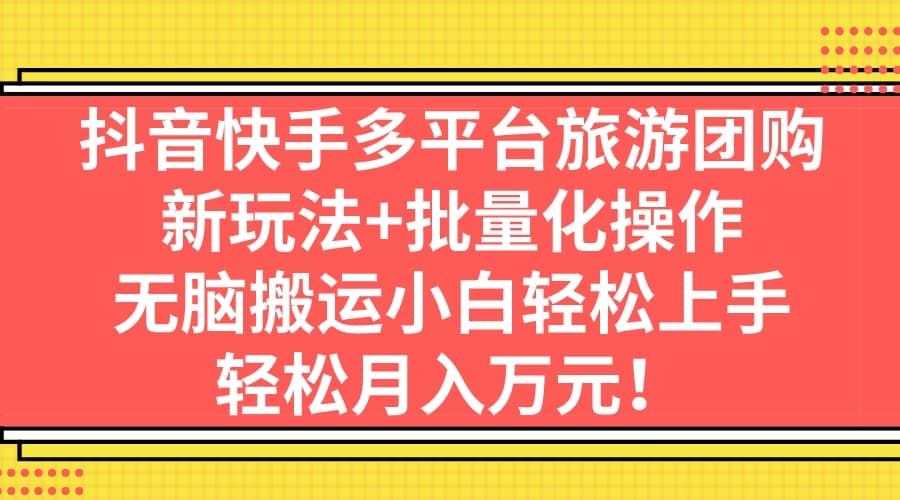 抖音快手多平台旅游团购，新玩法+批量化操作即刻搞钱-网创项目资源站-副业项目-创业项目-搞钱项目即刻搞钱