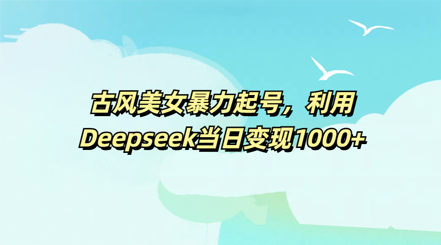 古风美女暴力起号，利用Deepseek当日变现1000+即刻搞钱-网创项目资源站-副业项目-创业项目-搞钱项目即刻搞钱