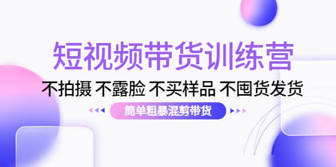 短视频带货训练营：不拍摄 不露脸 不买样品 不囤货发货 简单粗暴混剪带货即刻搞钱-网创项目资源站-副业项目-创业项目-搞钱项目即刻搞钱