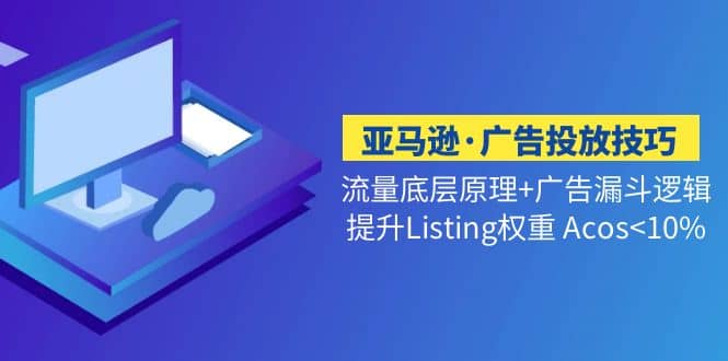 亚马逊·广告投放技巧流量底层+广告漏斗逻辑+提升Listing权重 Acos<10%即刻搞钱-网创项目资源站-副业项目-创业项目-搞钱项目即刻搞钱