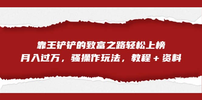 全网首发，靠王铲铲的致富之路轻松上榜，月入过万，骚操作玩法，教程＋资料即刻搞钱-网创项目资源站-副业项目-创业项目-搞钱项目即刻搞钱