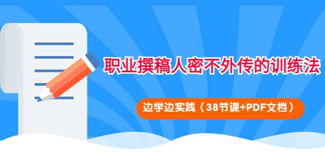 职业撰稿人密不外传的训练法：边学边实践（38节课+PDF文档）即刻搞钱-网创项目资源站-副业项目-创业项目-搞钱项目即刻搞钱