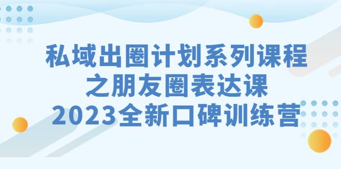 私域-出圈计划系列课程之朋友圈-表达课，2023全新口碑训练营即刻搞钱-网创项目资源站-副业项目-创业项目-搞钱项目即刻搞钱
