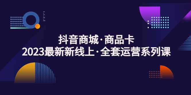 抖音商城·商品卡，2023最新新线上·全套运营系列课即刻搞钱-网创项目资源站-副业项目-创业项目-搞钱项目即刻搞钱
