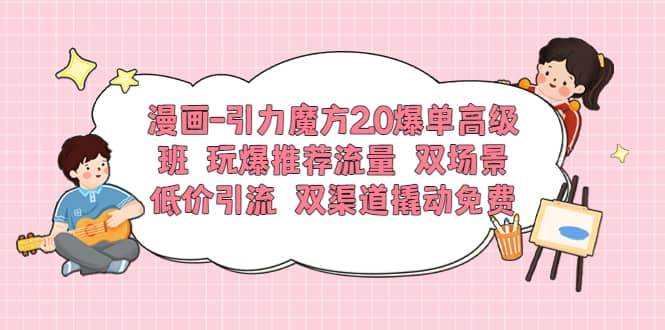 漫画-引力魔方2.0爆单高级班 玩爆推荐流量 双场景低价引流 双渠道撬动免费即刻搞钱-网创项目资源站-副业项目-创业项目-搞钱项目即刻搞钱