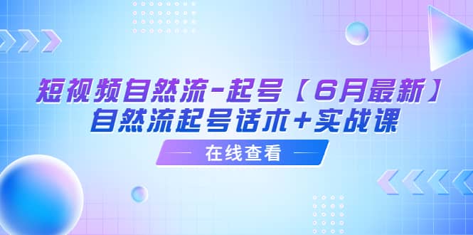 短视频自然流-起号【6月最新】自然流起号话术+实战课即刻搞钱-网创项目资源站-副业项目-创业项目-搞钱项目即刻搞钱