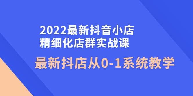 2022最新抖音小店精细化店群实战课，最新抖店从0-1系统教学即刻搞钱-网创项目资源站-副业项目-创业项目-搞钱项目即刻搞钱