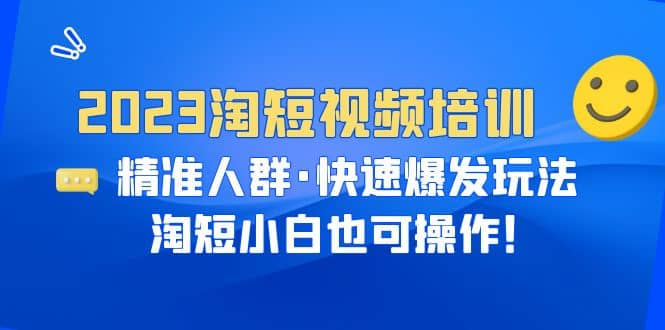2023淘短视频培训：精准人群·快速爆发玩法，淘短小白也可操作即刻搞钱-网创项目资源站-副业项目-创业项目-搞钱项目即刻搞钱