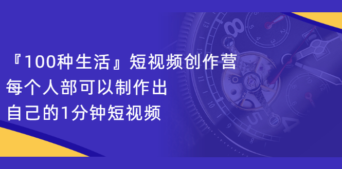 『100种生活』短视频创作营，每个人部可以制作出自己的1分钟短视频即刻搞钱-网创项目资源站-副业项目-创业项目-搞钱项目即刻搞钱