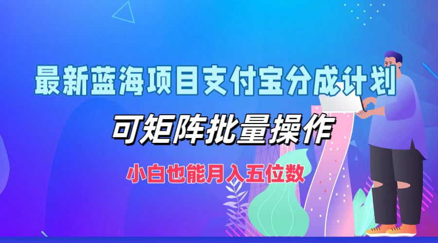 最新蓝海项目支付宝分成计划，小白也能月入五位数，可矩阵批量操作即刻搞钱-网创项目资源站-副业项目-创业项目-搞钱项目即刻搞钱