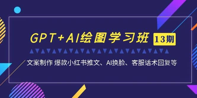 GPT+AI绘图学习班【第13期】 文案制作 爆款小红书推文、AI换脸、客服话术即刻搞钱-网创项目资源站-副业项目-创业项目-搞钱项目即刻搞钱