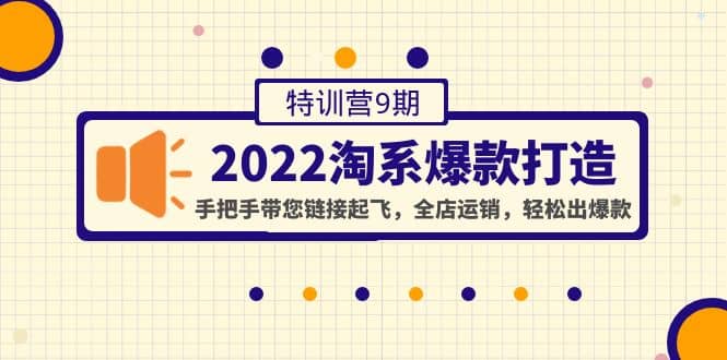 2022淘系爆款打造特训营9期：手把手带您链接起飞，全店运销，轻松出爆款即刻搞钱-网创项目资源站-副业项目-创业项目-搞钱项目即刻搞钱