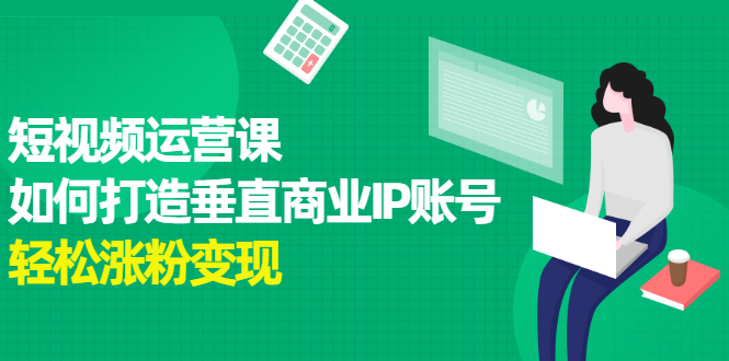 短视频运营课，如何打造垂直商业IP账号即刻搞钱-网创项目资源站-副业项目-创业项目-搞钱项目即刻搞钱