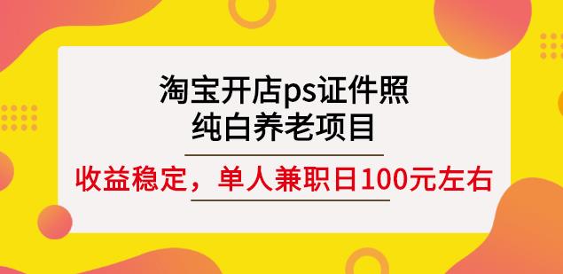 淘宝开店ps证件照，纯白养老项目，单人兼职稳定日100元(教程+软件+素材)即刻搞钱-网创项目资源站-副业项目-创业项目-搞钱项目即刻搞钱
