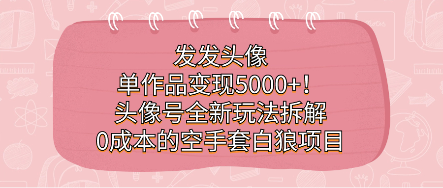 发发头像，单作品变现5000+！头像号全新玩法拆解，0成本的空手套白狼项目即刻搞钱-网创项目资源站-副业项目-创业项目-搞钱项目即刻搞钱