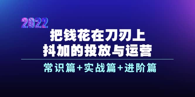 把钱花在刀刃上，抖加的投放与运营：常识篇+实战篇+进阶篇（28节课）即刻搞钱-网创项目资源站-副业项目-创业项目-搞钱项目即刻搞钱