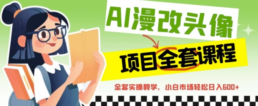 AI漫改头像全套课程，实操变现，小白轻轻松松日入600+即刻搞钱-网创项目资源站-副业项目-创业项目-搞钱项目即刻搞钱