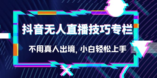 抖音无人直播技巧专栏，不用真人出境，小白轻松上手（27节）即刻搞钱-网创项目资源站-副业项目-创业项目-搞钱项目即刻搞钱