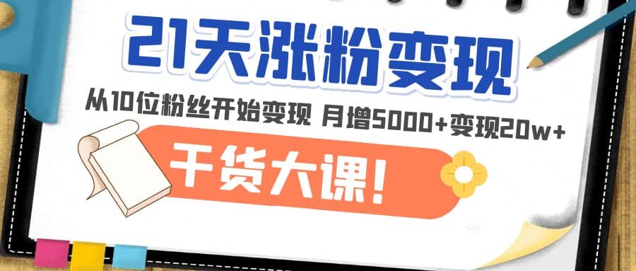 21天精准涨粉变现干货大课：从10位粉丝开始变现 月增5000+即刻搞钱-网创项目资源站-副业项目-创业项目-搞钱项目即刻搞钱