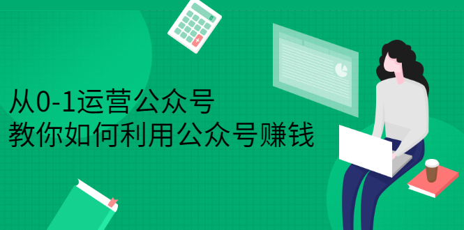 从0-1运营公众号，零基础小白也能上手，系统性了解公众号运营即刻搞钱-网创项目资源站-副业项目-创业项目-搞钱项目即刻搞钱