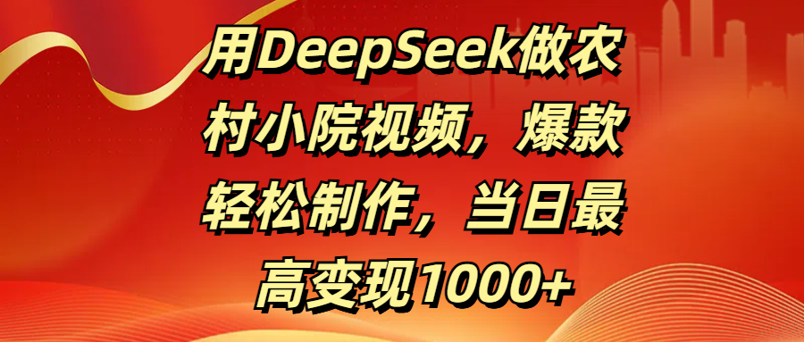 用DeepSeek做农村小院视频，爆款轻松制作，当日最高变现1000+即刻搞钱-网创项目资源站-副业项目-创业项目-搞钱项目即刻搞钱