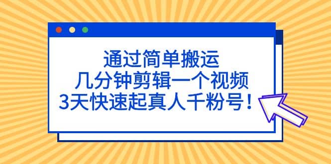 通过简单搬运，几分钟剪辑一个视频，3天快速起真人千粉号即刻搞钱-网创项目资源站-副业项目-创业项目-搞钱项目即刻搞钱