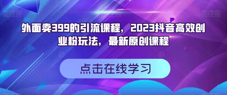 外面卖399的引流课程，2023抖音高效创业粉玩法，最新原创课程即刻搞钱-网创项目资源站-副业项目-创业项目-搞钱项目即刻搞钱