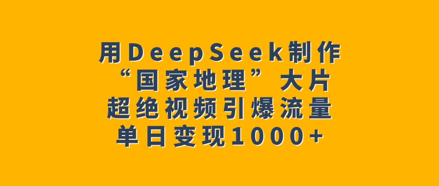 用DeepSeek制作“国家地理”大片，超绝视频引爆流量，单日变现1000+即刻搞钱-网创项目资源站-副业项目-创业项目-搞钱项目即刻搞钱