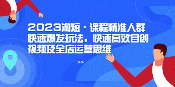 2023淘短·课程精准人群快速爆发玩法，快速高效自创视频及全店运营思维即刻搞钱-网创项目资源站-副业项目-创业项目-搞钱项目即刻搞钱