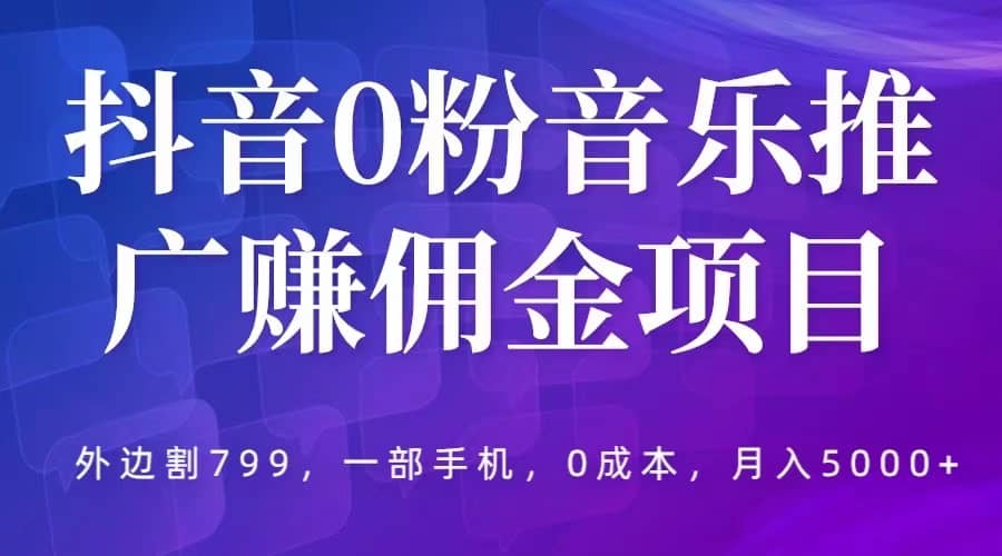 抖音0粉音乐推广赚佣金项目，外边割799，一部手机0成本就可操作，月入5000+即刻搞钱-网创项目资源站-副业项目-创业项目-搞钱项目即刻搞钱