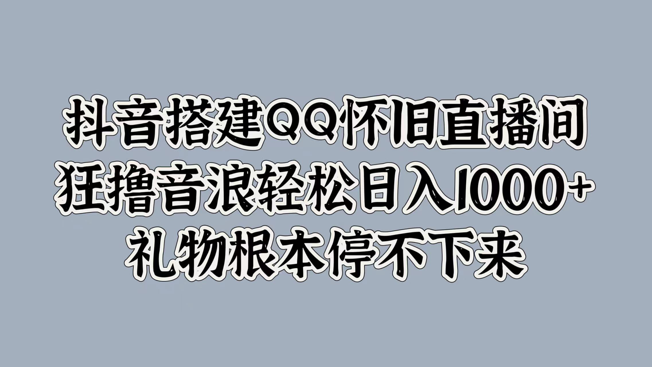 抖音搭建QQ怀旧直播间，狂撸音浪轻松日入1000+礼物根本停不下来即刻搞钱-网创项目资源站-副业项目-创业项目-搞钱项目即刻搞钱