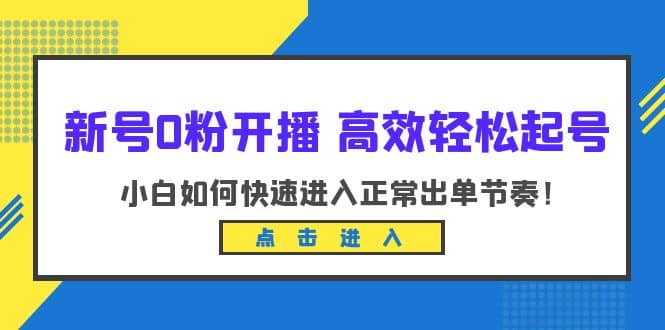 新号0粉开播-高效轻松起号：小白如何快速进入正常出单节奏（10节课）即刻搞钱-网创项目资源站-副业项目-创业项目-搞钱项目即刻搞钱