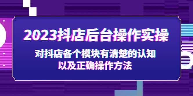 2023抖店后台操作实操，对抖店各个模块有清楚的认知以及正确操作方法即刻搞钱-网创项目资源站-副业项目-创业项目-搞钱项目即刻搞钱