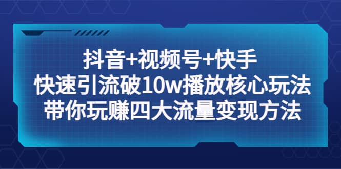 抖音+视频号+快手 快速引流破10w播放核心玩法：带你玩赚四大流量变现方法即刻搞钱-网创项目资源站-副业项目-创业项目-搞钱项目即刻搞钱