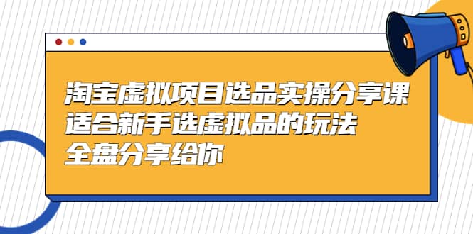 淘宝虚拟项目选品实操分享课，适合新手选虚拟品的玩法 全盘分享给你即刻搞钱-网创项目资源站-副业项目-创业项目-搞钱项目即刻搞钱