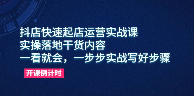 抖店快速起店运营实战课，实操落地干货内容，一看就会，一步步实战写好步骤即刻搞钱-网创项目资源站-副业项目-创业项目-搞钱项目即刻搞钱
