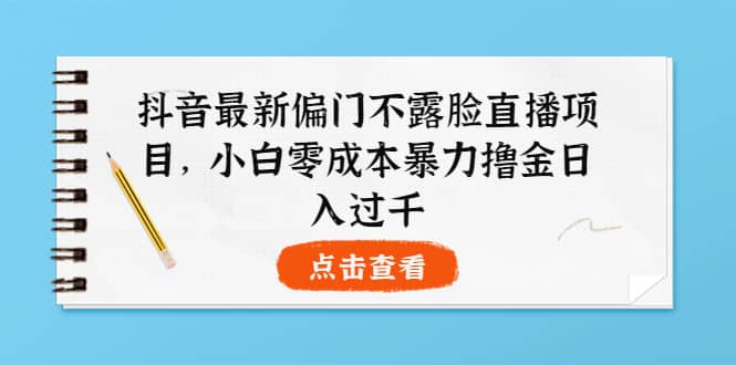 抖音最新偏门不露脸直播项目，小白零成本暴力撸金日入1000+即刻搞钱-网创项目资源站-副业项目-创业项目-搞钱项目即刻搞钱