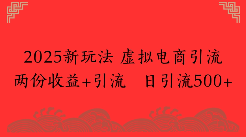 2025新玩法，虚拟电商引流两份收益+引流 日引流500+即刻搞钱-网创项目资源站-副业项目-创业项目-搞钱项目即刻搞钱