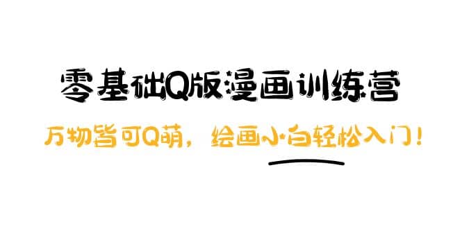 零基础Q版漫画训练营：万物皆可Q萌，绘画小白轻松入门即刻搞钱-网创项目资源站-副业项目-创业项目-搞钱项目即刻搞钱