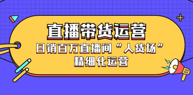 直播带货运营，销百万直播间“人货场”精细化运营即刻搞钱-网创项目资源站-副业项目-创业项目-搞钱项目即刻搞钱