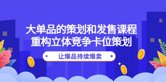大单品的策划和发售课程：重构立体竞争卡位策划，让爆品持续爆卖即刻搞钱-网创项目资源站-副业项目-创业项目-搞钱项目即刻搞钱