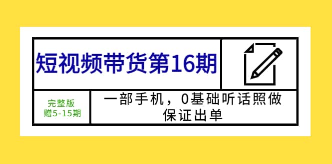 短视频带货第16期：一部手机，0基础听话照做，保证出单即刻搞钱-网创项目资源站-副业项目-创业项目-搞钱项目即刻搞钱