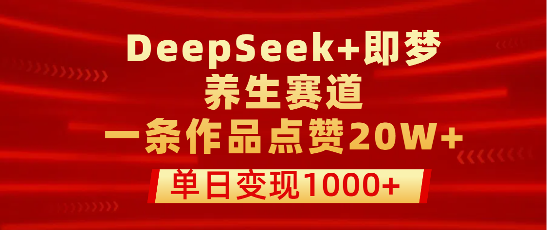用DeepSeek+即梦做养生赛道，一条作品点赞20W+，单日变现1000+即刻搞钱-网创项目资源站-副业项目-创业项目-搞钱项目即刻搞钱